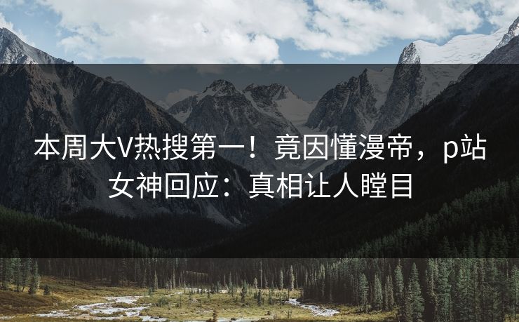 本周大V热搜第一！竟因懂漫帝，p站女神回应：真相让人瞠目