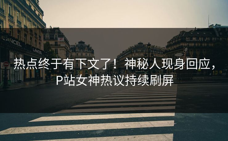 热点终于有下文了！神秘人现身回应，P站女神热议持续刷屏