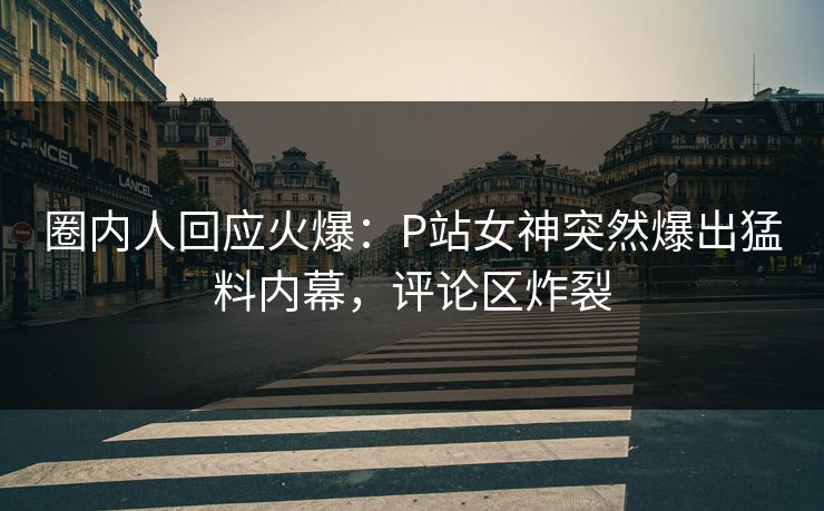 圈内人回应火爆：P站女神突然爆出猛料内幕，评论区炸裂