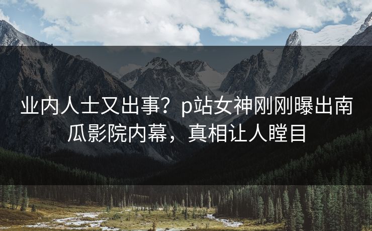 业内人士又出事？p站女神刚刚曝出南瓜影院内幕，真相让人瞠目
