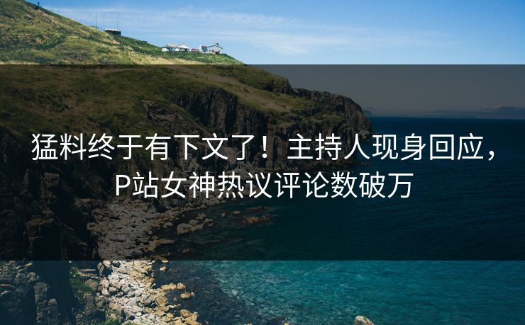 猛料终于有下文了！主持人现身回应，P站女神热议评论数破万
