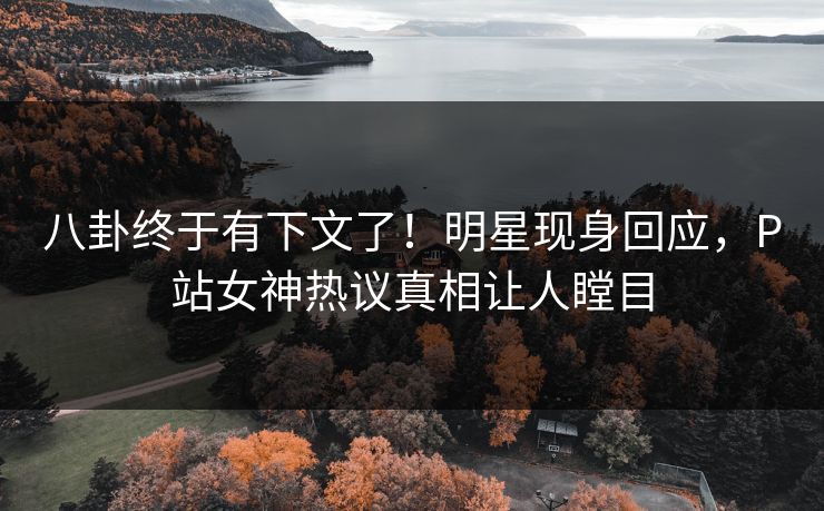 八卦终于有下文了！明星现身回应，P站女神热议真相让人瞠目