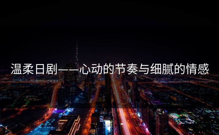 温柔日剧——心动的节奏与细腻的情感
