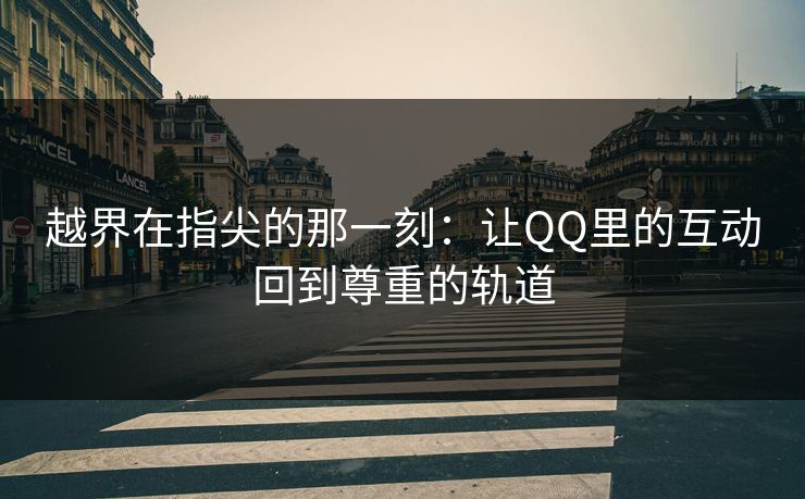 越界在指尖的那一刻：让QQ里的互动回到尊重的轨道