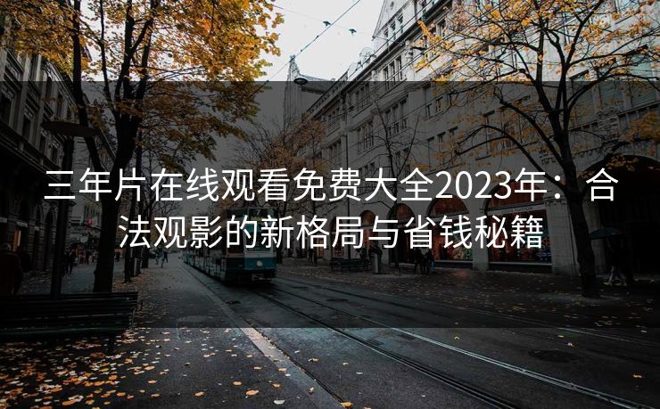 三年片在线观看免费大全2023年:合法观影的新格局与省钱秘籍 三年片在线观看免费大全2023年:合法观影的新格局与省钱秘籍