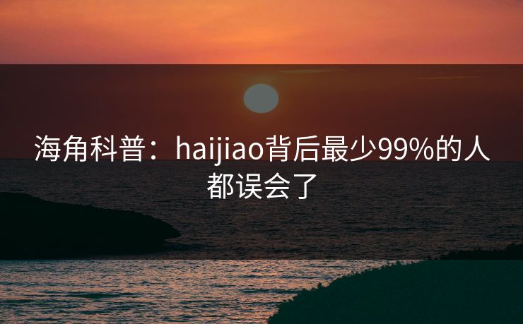 海角科普:haijiao背后最少99%的人都误会了 海角科普:haijiao背后最少99%的人都误会了