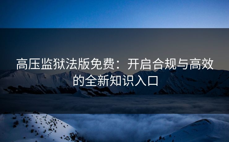 高压监狱法版免费：开启合规与高效的全新知识入口