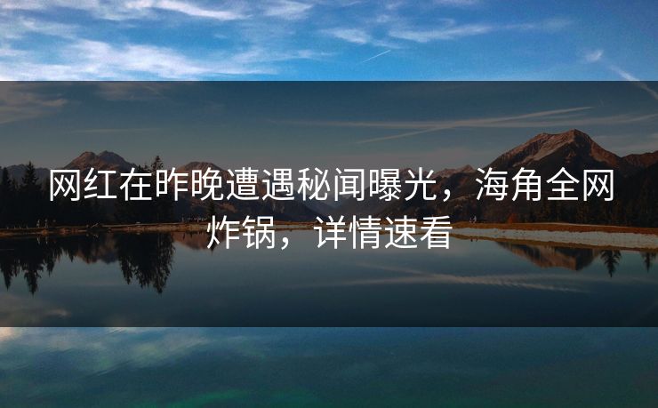 网红在昨晚遭遇秘闻曝光，海角全网炸锅，详情速看