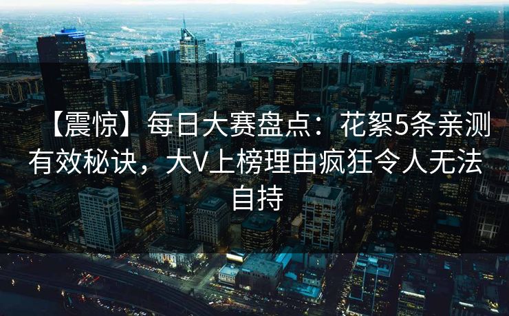 【震惊】每日大赛盘点：花絮5条亲测有效秘诀，大V上榜理由疯狂令人无法自持
