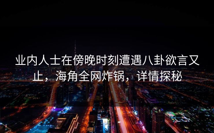 业内人士在傍晚时刻遭遇八卦欲言又止,海角全网炸锅,详情探秘 业内人士在傍晚时刻遭遇八卦欲言又止,海角全网炸锅,详情探秘