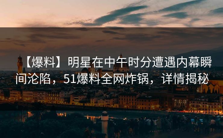 【爆料】明星在中午时分遭遇内幕瞬间沦陷，51爆料全网炸锅，详情揭秘