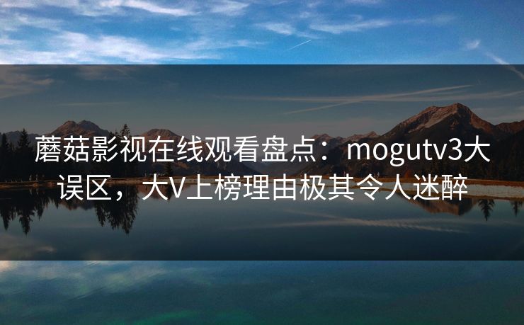 蘑菇影视在线观看盘点：mogutv3大误区，大V上榜理由极其令人迷醉