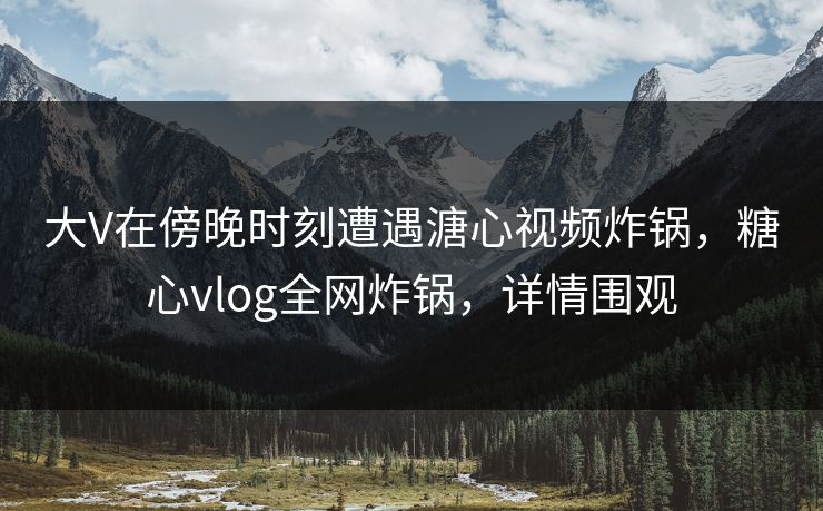 大V在傍晚时刻遭遇溏心视频炸锅,糖心vlog全网炸锅,详情围观 大V在傍晚时刻遭遇溏心视频炸锅,糖心vlog全网炸锅,详情围观