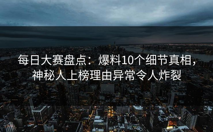 每日大赛盘点:爆料10个细节真相,神秘人上榜理由异常令人炸裂 每日大赛盘点:爆料10个细节真相,神秘人上榜理由异常令人炸裂