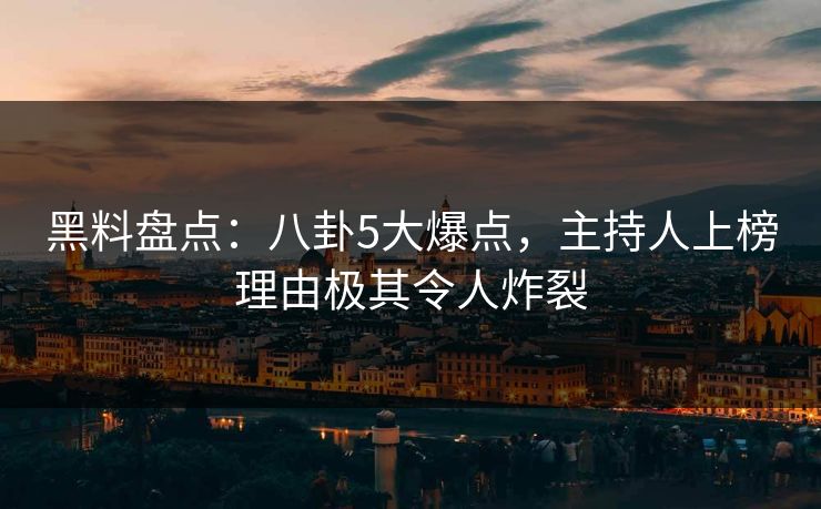 黑料盘点：八卦5大爆点，主持人上榜理由极其令人炸裂