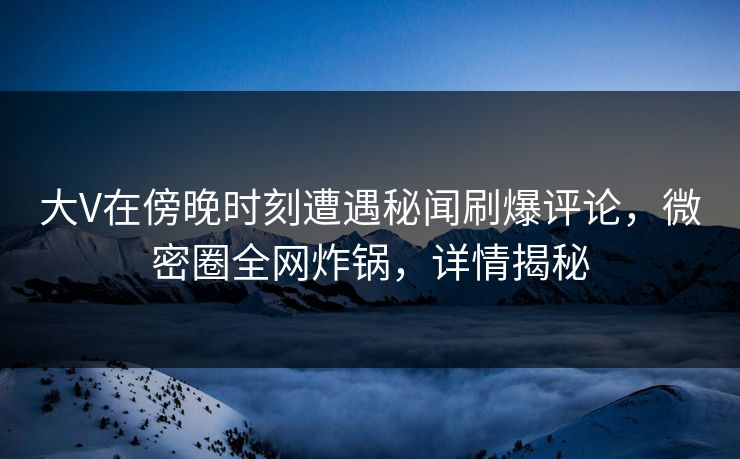 大V在傍晚时刻遭遇秘闻刷爆评论，微密圈全网炸锅，详情揭秘