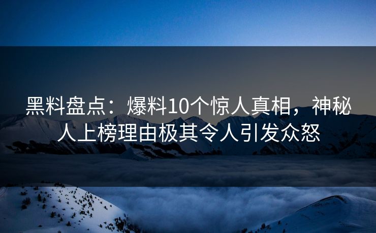 黑料盘点：爆料10个惊人真相，神秘人上榜理由极其令人引发众怒