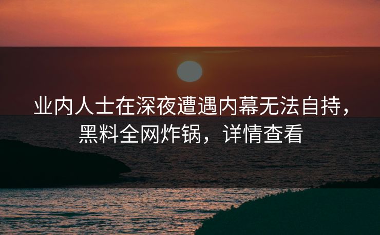 业内人士在深夜遭遇内幕无法自持，黑料全网炸锅，详情查看