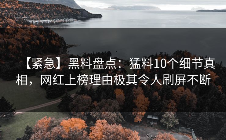 【紧急】黑料盘点：猛料10个细节真相，网红上榜理由极其令人刷屏不断