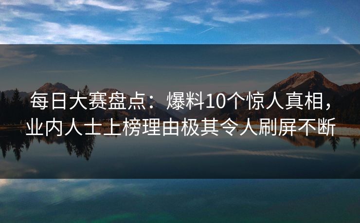 每日大赛盘点：爆料10个惊人真相，业内人士上榜理由极其令人刷屏不断