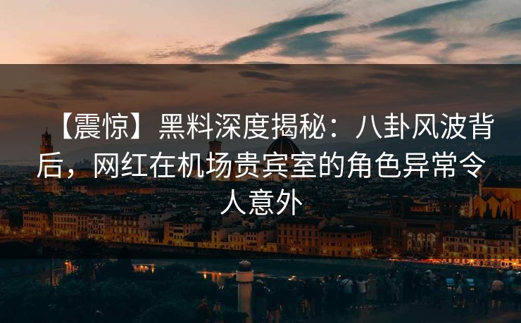 【震惊】黑料深度揭秘：八卦风波背后，网红在机场贵宾室的角色异常令人意外