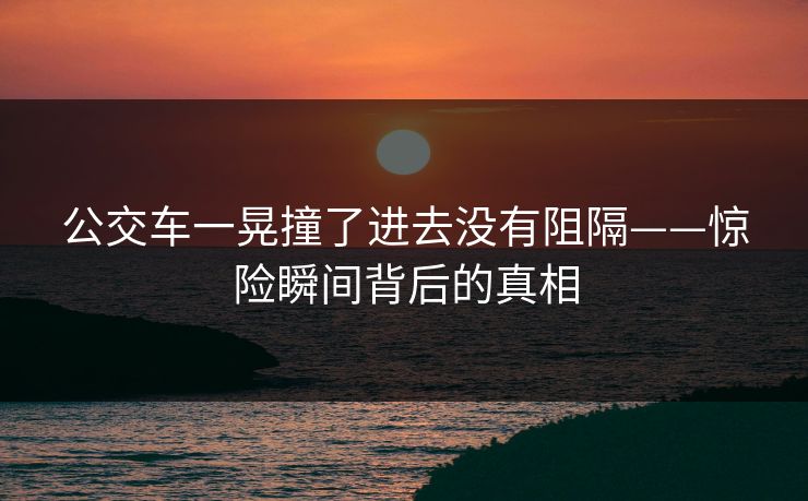 公交车一晃撞了进去没有阻隔——惊险瞬间背后的真相