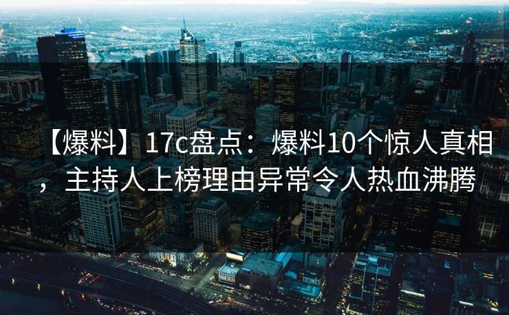【爆料】17c盘点：爆料10个惊人真相，主持人上榜理由异常令人热血沸腾