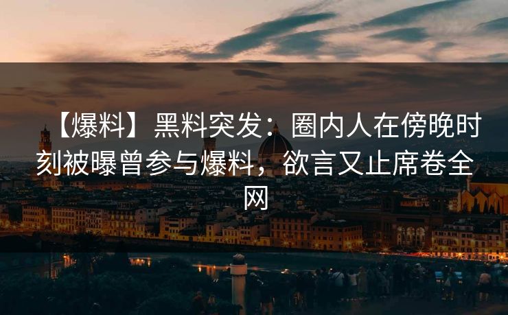 【爆料】黑料突发：圈内人在傍晚时刻被曝曾参与爆料，欲言又止席卷全网