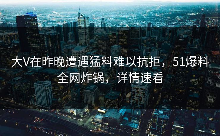 大V在昨晚遭遇猛料难以抗拒，51爆料全网炸锅，详情速看