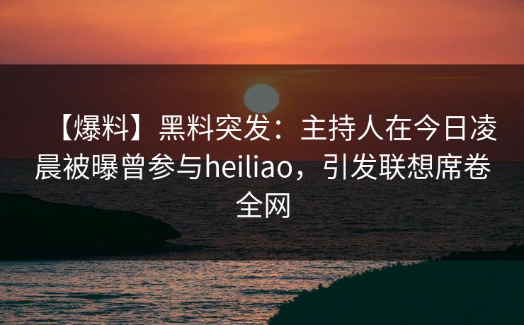 【爆料】黑料突发：主持人在今日凌晨被曝曾参与heiliao，引发联想席卷全网