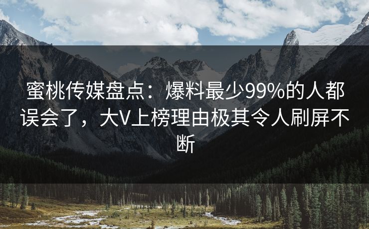 蜜桃传媒盘点：爆料最少99%的人都误会了，大V上榜理由极其令人刷屏不断