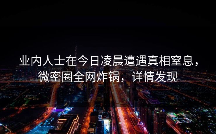 业内人士在今日凌晨遭遇真相窒息，微密圈全网炸锅，详情发现