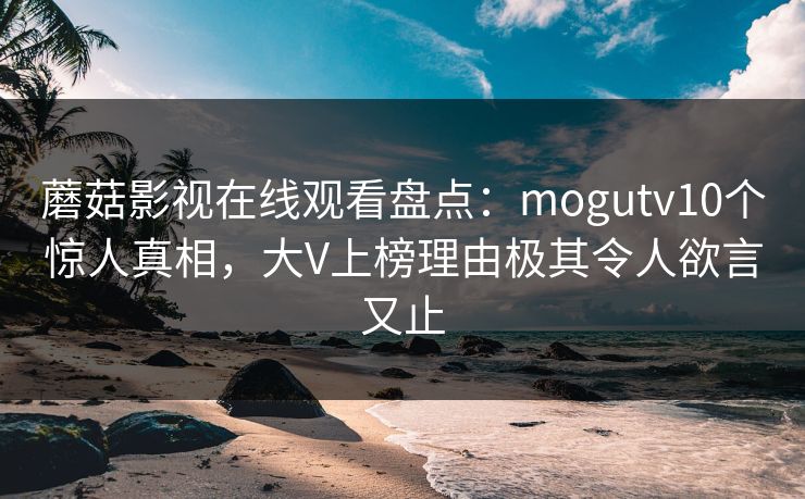 蘑菇影视在线观看盘点:mogutv10个惊人真相,大V上榜理由极其令人欲言又止 蘑菇影视在线观看盘点:mogutv10个惊人真相,大V上榜理由极其令人欲言又止