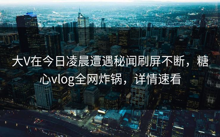 大V在今日凌晨遭遇秘闻刷屏不断，糖心vlog全网炸锅，详情速看