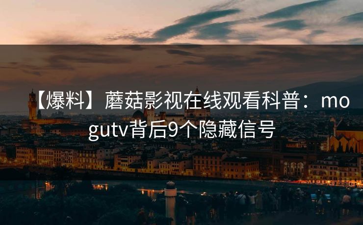 【爆料】蘑菇影视在线观看科普：mogutv背后9个隐藏信号
