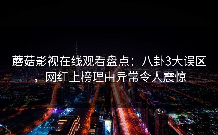 蘑菇影视在线观看盘点：八卦3大误区，网红上榜理由异常令人震惊