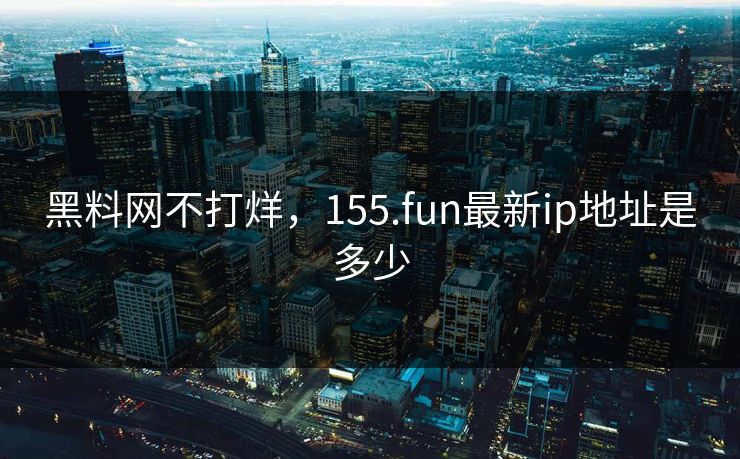 黑料网不打烊，155.fun最新ip地址是多少