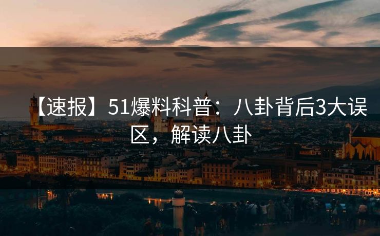 【速报】51爆料科普：八卦背后3大误区，解读八卦