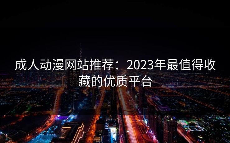 成人动漫网站推荐:2023年最值得收藏的优质平台 成人动漫网站推荐:2023年最值得收藏的优质平台