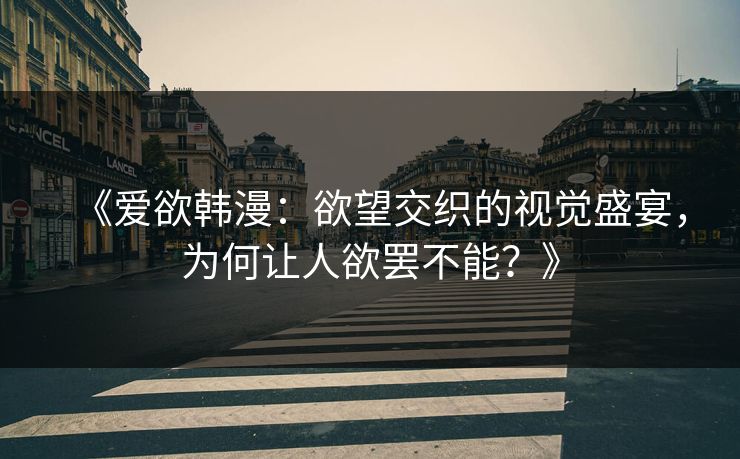 《爱欲韩漫:欲望交织的视觉盛宴,为何让人欲罢不能?》 《爱欲韩漫:欲望交织的视觉盛宴,为何让人欲罢不能?》
