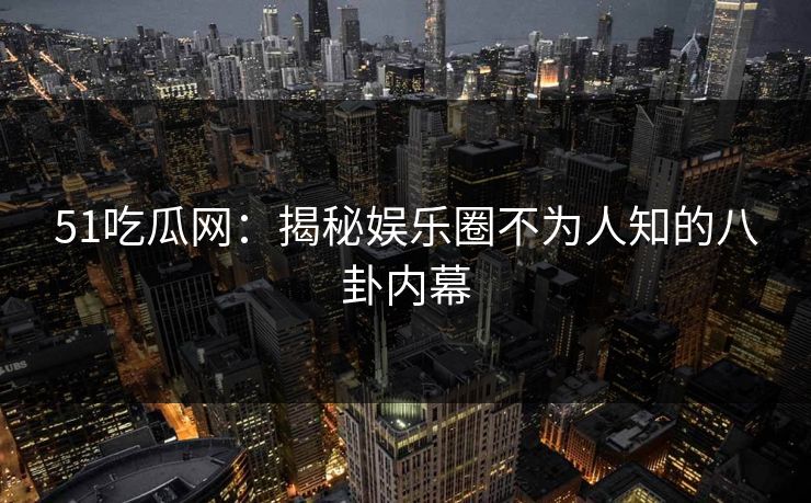 51吃瓜网:揭秘娱乐圈不为人知的八卦内幕 51吃瓜网:揭秘娱乐圈不为人知的八卦内幕