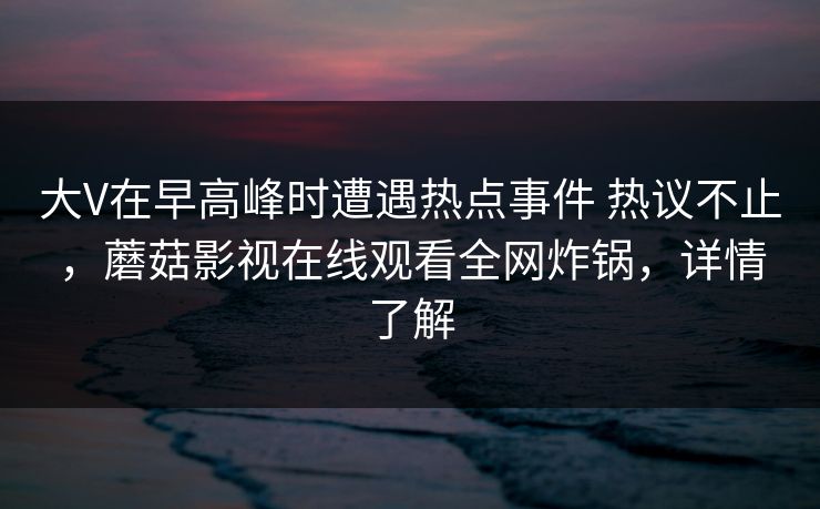 大V在早高峰时遭遇热点事件 热议不止，蘑菇影视在线观看全网炸锅，详情了解