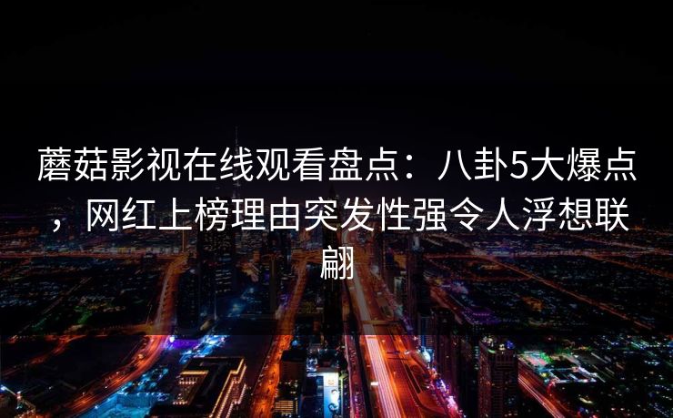 蘑菇影视在线观看盘点：八卦5大爆点，网红上榜理由突发性强令人浮想联翩