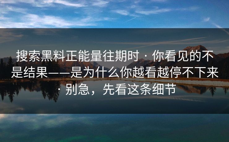 搜索黑料正能量往期时 · 你看见的不是结果——是为什么你越看越停不下来 · 别急，先看这条细节