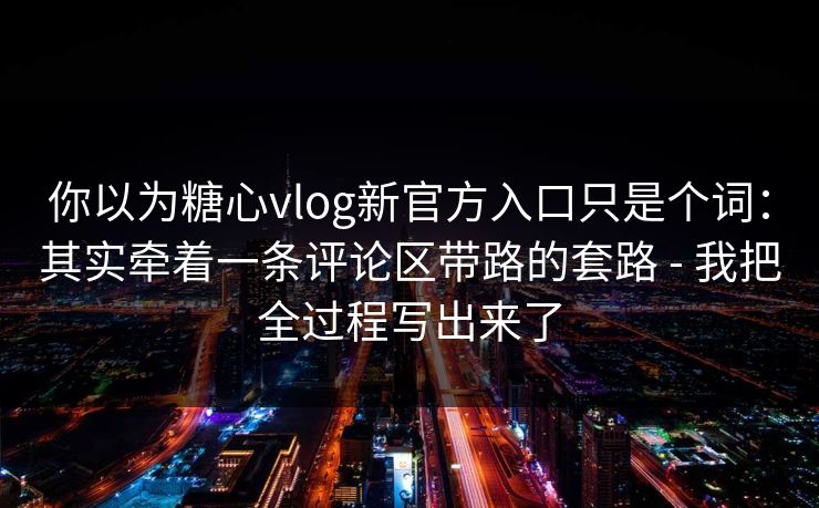 你以为糖心vlog新官方入口只是个词：其实牵着一条评论区带路的套路 - 我把全过程写出来了