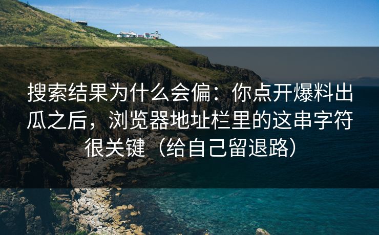 搜索结果为什么会偏:你点开爆料出瓜之后,浏览器地址栏里的这串字符很关键(给自己留退路) 搜索结果为什么会偏:你点开爆料出瓜之后,浏览器地址栏里的这串字符很关键(给自己留退路)