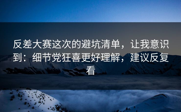 反差大赛这次的避坑清单,让我意识到:细节党狂喜更好理解,建议反复看 反差大赛这次的避坑清单,让我意识到:细节党狂喜更好理解,建议反复看