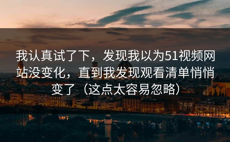 我认真试了下,发现我以为51视频网站没变化,直到我发现观看清单悄悄变了(这点太容易忽略) 我认真试了下,发现我以为51视频网站没变化,直到我发现观看清单悄悄变了(这点太容易忽略)