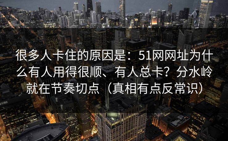 很多人卡住的原因是：51网网址为什么有人用得很顺、有人总卡？分水岭就在节奏切点（真相有点反常识）