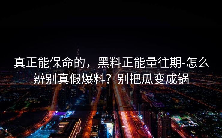 真正能保命的,黑料正能量往期-怎么辨别真假爆料?别把瓜变成锅 真正能保命的,黑料正能量往期-怎么辨别真假爆料?别把瓜变成锅